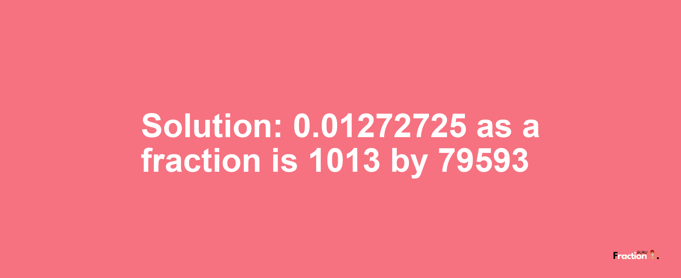 Solution:0.01272725 as a fraction is 1013/79593